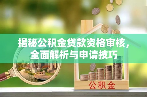 土默特左旗揭秘公积金贷款资格审核，全面解析与申请技巧