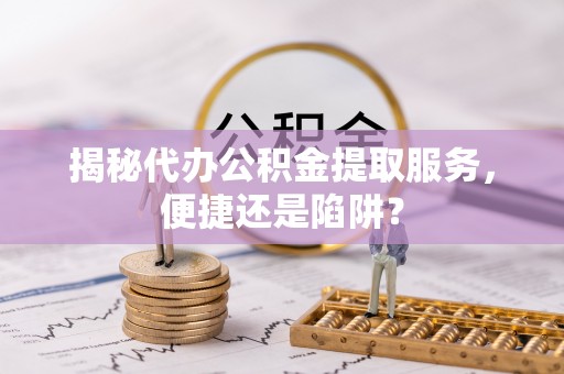 土默特左旗揭秘代办公积金提取服务，便捷还是陷阱？