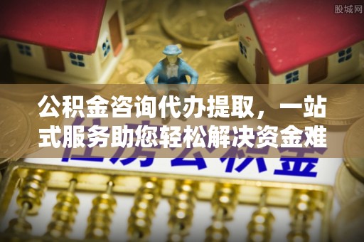 土默特左旗公积金咨询代办提取，一站式服务助您轻松解决资金难题