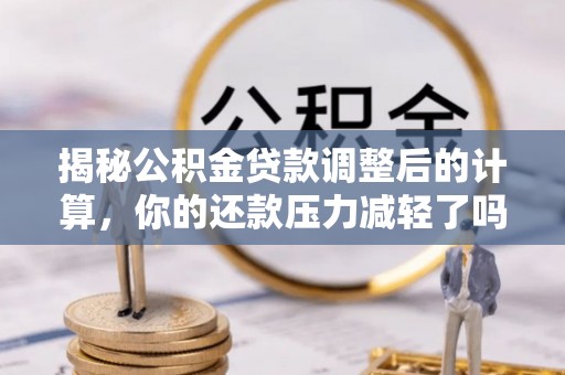 土默特左旗揭秘公积金贷款调整后的计算，你的还款压力减轻了吗？