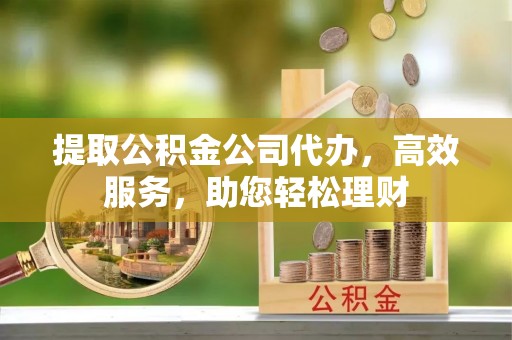 土默特左旗提取公积金公司代办，高效服务，助您轻松理财