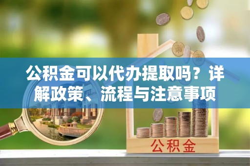 土默特左旗公积金可以代办提取吗？详解政策、流程与注意事项