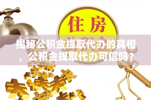 土默特左旗揭秘公积金提取代办的真相，公积金提取代办可信吗？