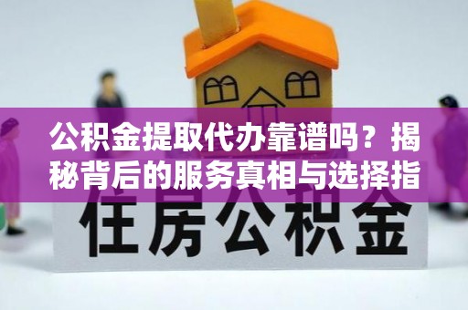 土默特左旗公积金提取代办靠谱吗？揭秘背后的服务真相与选择指南
