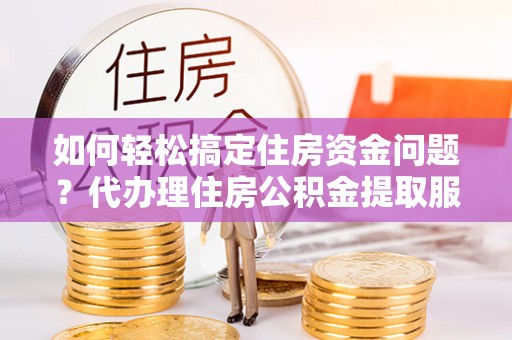 土默特左旗如何轻松搞定住房资金问题？代办理住房公积金提取服务全解析