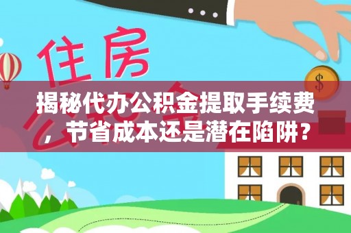 土默特左旗揭秘代办公积金提取手续费，节省成本还是潜在陷阱？