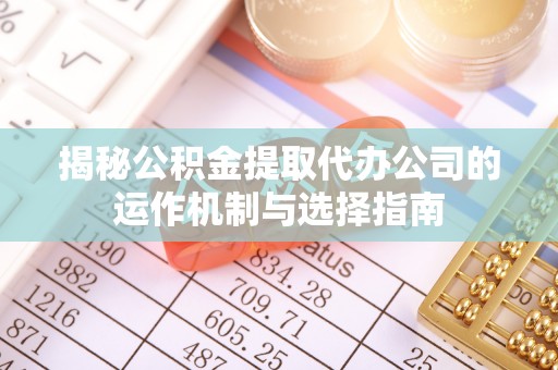 土默特左旗揭秘公积金提取代办公司的运作机制与选择指南