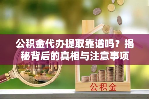 土默特左旗公积金代办提取靠谱吗？揭秘背后的真相与注意事项