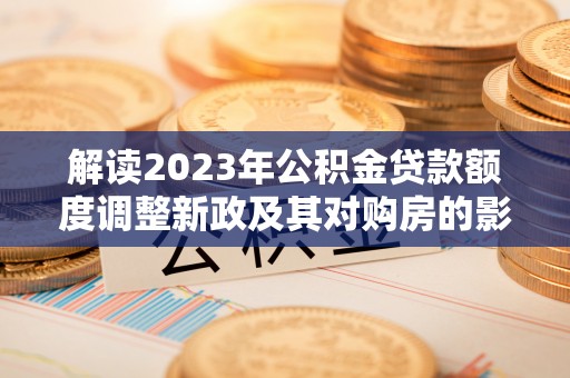 土默特左旗解读2023年公积金贷款额度调整新政及其对购房的影响