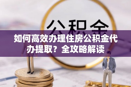 土默特左旗如何高效办理住房公积金代办提取？全攻略解读
