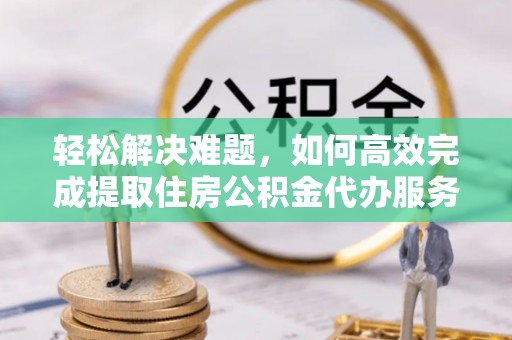 土默特左旗轻松解决难题，如何高效完成提取住房公积金代办服务