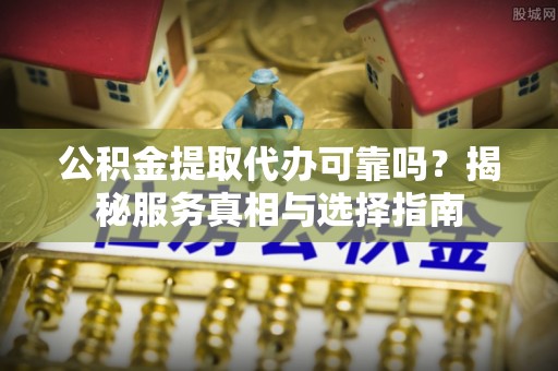 土默特左旗公积金提取代办可靠吗？揭秘服务真相与选择指南