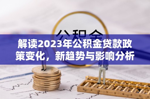 土默特左旗解读2023年公积金贷款政策变化，新趋势与影响分析