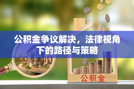 土默特左旗公积金争议解决，法律视角下的路径与策略