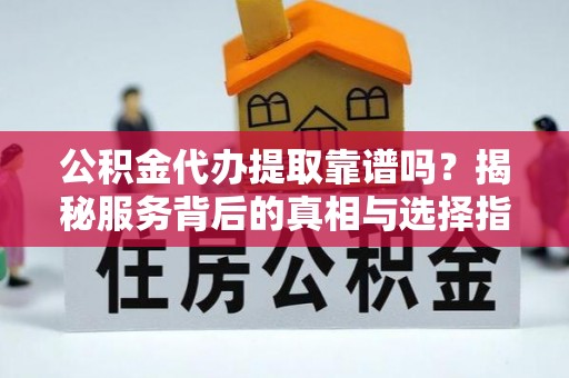 土默特左旗公积金代办提取靠谱吗？揭秘服务背后的真相与选择指南