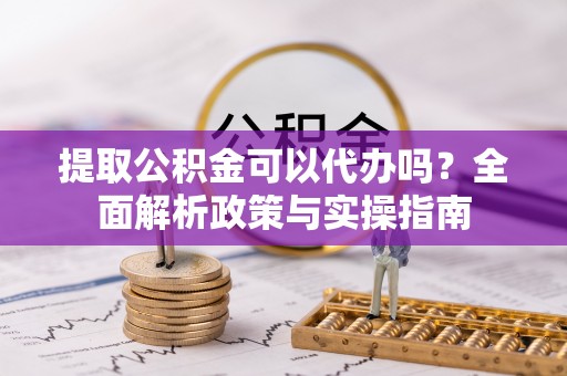 土默特左旗提取公积金可以代办吗？全面解析政策与实操指南