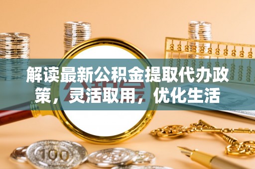 土默特左旗解读最新公积金提取代办政策，灵活取用，优化生活