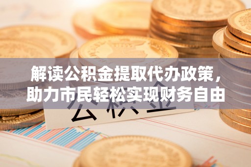 土默特左旗解读公积金提取代办政策，助力市民轻松实现财务自由