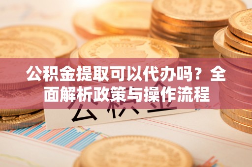 土默特左旗公积金提取可以代办吗？全面解析政策与操作流程