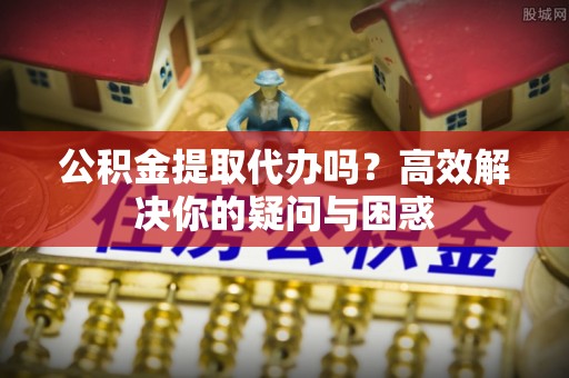 土默特左旗公积金提取代办吗？高效解决你的疑问与困惑