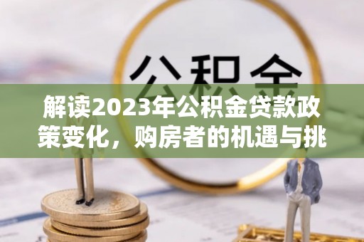 土默特左旗解读2023年公积金贷款政策变化，购房者的机遇与挑战