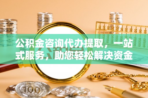 土默特左旗公积金咨询代办提取，一站式服务，助您轻松解决资金难题