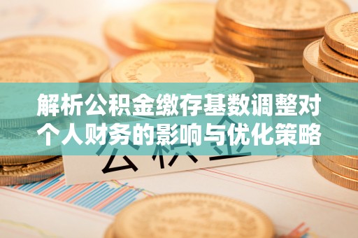 土默特左旗解析公积金缴存基数调整对个人财务的影响与优化策略