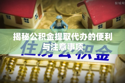 土默特左旗揭秘公积金提取代办的便利与注意事项