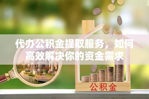 土默特左旗代办公积金提取服务，如何高效解决你的资金需求
