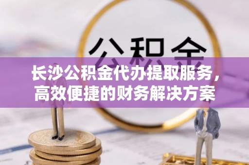 土默特左旗长沙公积金代办提取服务，高效便捷的财务解决方案