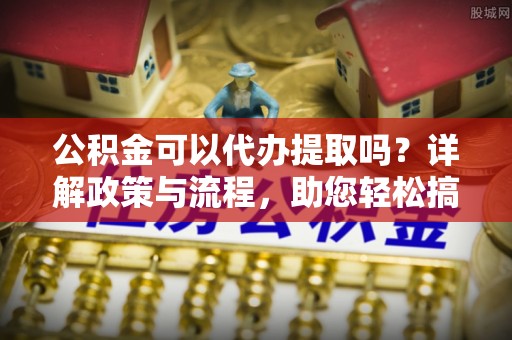 土默特左旗公积金可以代办提取吗？详解政策与流程，助您轻松搞定！
