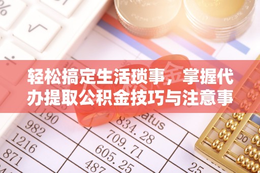 土默特左旗轻松搞定生活琐事，掌握代办提取公积金技巧与注意事项