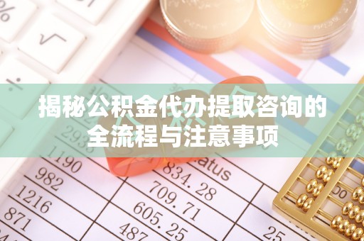 土默特左旗揭秘公积金代办提取咨询的全流程与注意事项