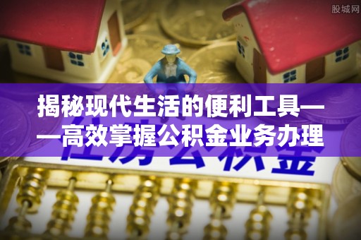 土默特左旗揭秘现代生活的便利工具——高效掌握公积金业务办理流程的关键步骤