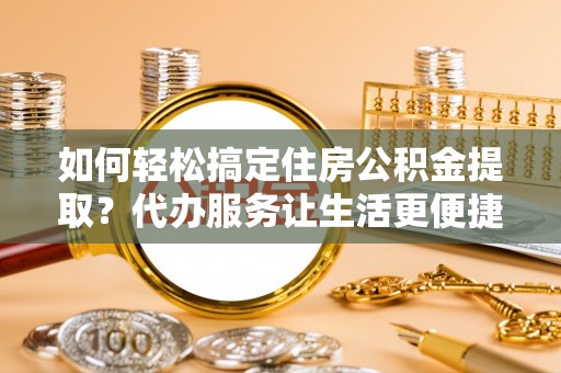 土默特左旗如何轻松搞定住房公积金提取？代办服务让生活更便捷