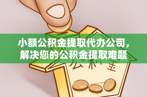 土默特左旗小额公积金提取代办公司，解决您的公积金提取难题