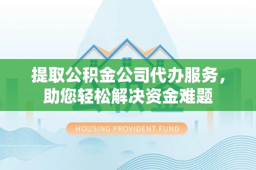 土默特左旗提取公积金公司代办服务，助您轻松解决资金难题