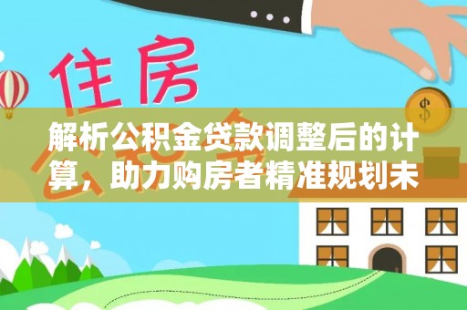 土默特左旗解析公积金贷款调整后的计算，助力购房者精准规划未来