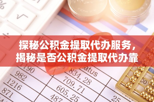 土默特左旗探秘公积金提取代办服务，揭秘是否公积金提取代办靠谱吗？