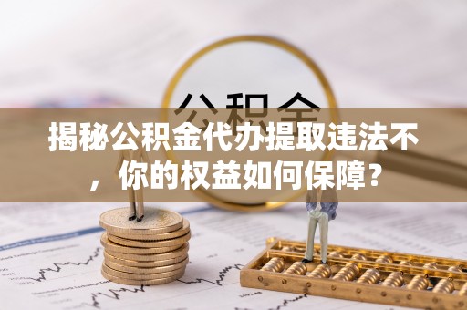 土默特左旗揭秘公积金代办提取违法不，你的权益如何保障？